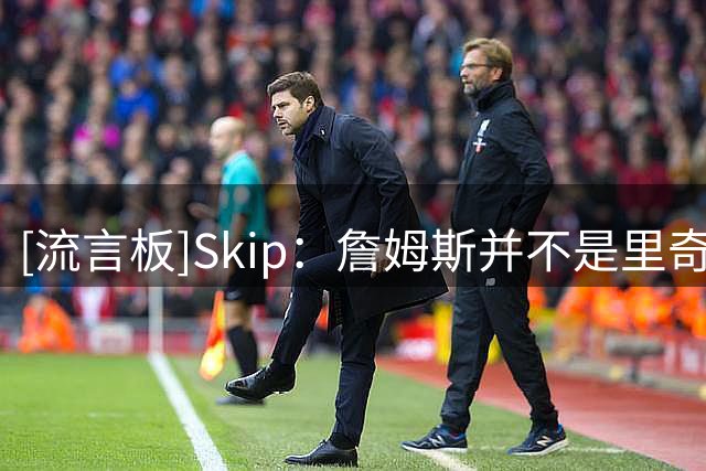 [流言板]Skip：詹姆斯并不是里奇-保罗说的追求幸福，而就是追求戒指